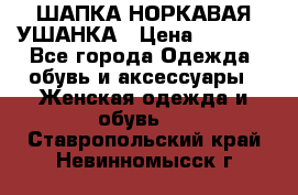 ШАПКА НОРКАВАЯ УШАНКА › Цена ­ 3 000 - Все города Одежда, обувь и аксессуары » Женская одежда и обувь   . Ставропольский край,Невинномысск г.
